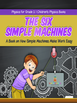 cover image of The Six Simple Machines --A Book on How Simple Machines Make Work Easy--Physics for Grade 2--Children's Physics Books